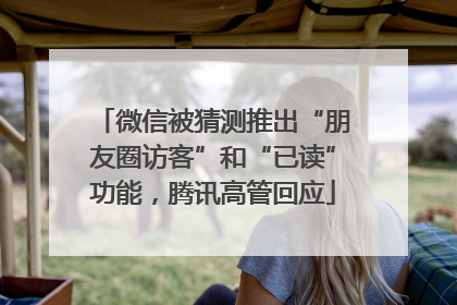 微信被猜测推出“朋友圈访客”和“已读”功能，腾讯高管回应