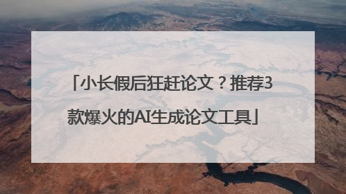 小长假后狂赶论文？推荐3款爆火的AI生成论文工具