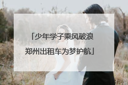 少年学子乘风破浪 郑州出租车为梦护航