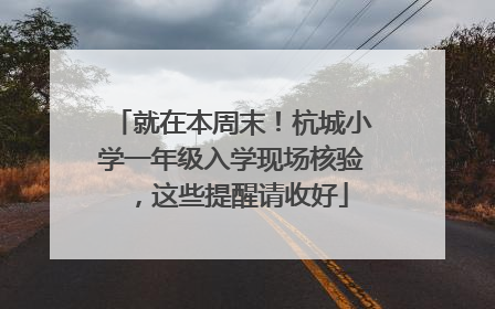 就在本周末！杭城小学一年级入学现场核验，这些提醒请收好