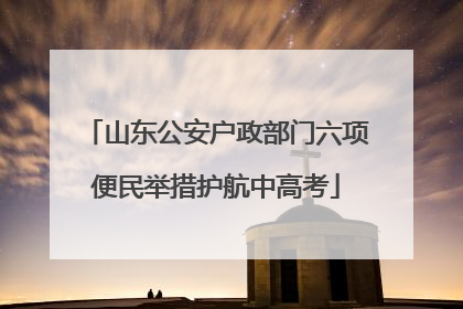 山东公安户政部门六项便民举措护航中高考