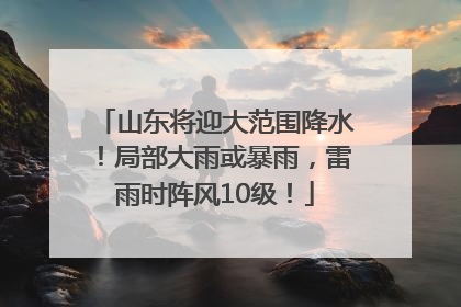 山东将迎大范围降水！局部大雨或暴雨，雷雨时阵风10级！