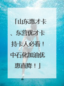 山东惠才卡、东营优才卡持卡人必看！中石化加油优惠直降！
