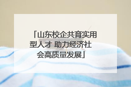 山东校企共育实用型人才 助力经济社会高质量发展