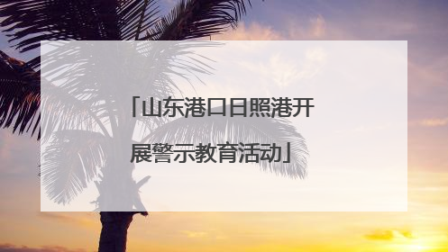 山东港口日照港开展警示教育活动