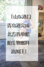 山东港口青岛港完成北方首单船舶生物燃料油加注