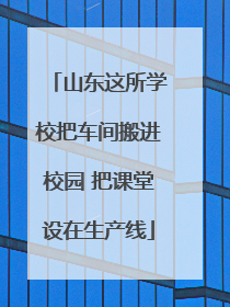 山东这所学校把车间搬进校园 把课堂设在生产线