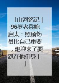 山河铭记｜96岁老兵鲍启太：照顾伤员比自己重要，炮弹来了要趴在他们身上
