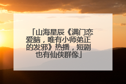 山海星辰《满门恋爱脑，唯有小师弟正的发邪》热播，短剧也有仙侠群像