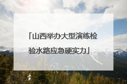 山西举办大型演练检验水路应急硬实力