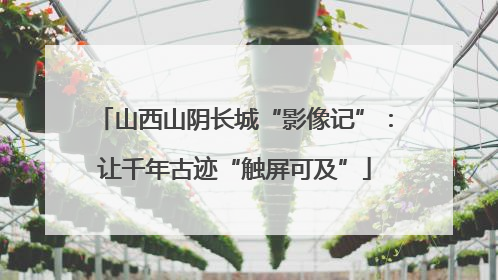 山西山阴长城“影像记”：让千年古迹“触屏可及”