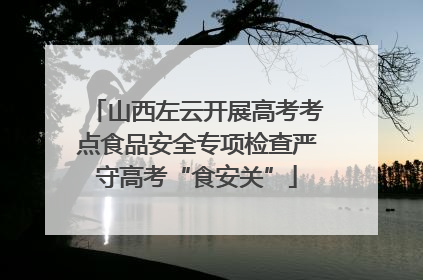 山西左云开展高考考点食品安全专项检查严守高考“食安关”