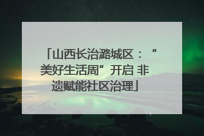 山西长治潞城区：“美好生活周”开启 非遗赋能社区治理
