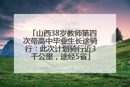 山西38岁教师第四次带高中毕业生长途骑行：此次计划骑行近3千公里，途经5省