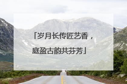 岁月长传匠艺香，庭盈古韵共芬芳