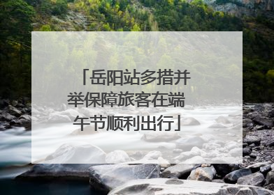 岳阳站多措并举保障旅客在端午节顺利出行