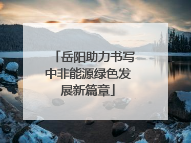 岳阳助力书写中非能源绿色发展新篇章