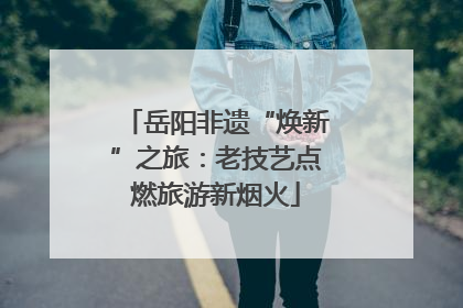岳阳非遗“焕新”之旅：老技艺点燃旅游新烟火
