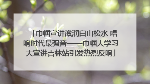 巾帼宣讲滋润白山松水 唱响时代最强音——巾帼大学习大宣讲吉林站引发热烈反响