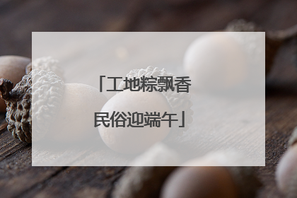工地粽飘香 民俗迎端午