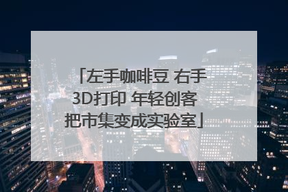 左手咖啡豆 右手3D打印 年轻创客把市集变成实验室