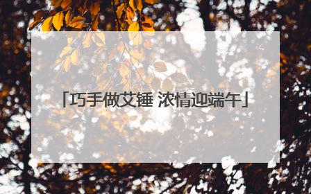 巧手做艾锤 浓情迎端午