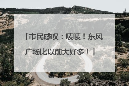 市民感叹：唛唛！东风广场比以前大好多！