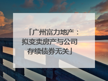 广州富力地产：拟变卖房产与公司存续债券无关