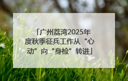广州荔湾2025年度秋季征兵工作从“心动”向“身检”转进