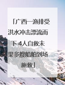 广西一渔排受洪水冲击漂流而下 4人自救未果多艘船舶到场施救