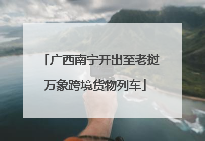 广西南宁开出至老挝万象跨境货物列车