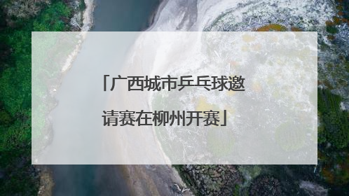 广西城市乒乓球邀请赛在柳州开赛