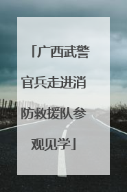 广西武警官兵走进消防救援队参观见学