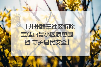 并州路三社区拆除宝佳丽景小区隐患围挡 守护居民安全