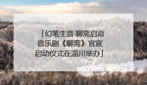 幻笔生音·聊斋启幕 音乐剧《聊斋》官宣启动仪式在淄川举办