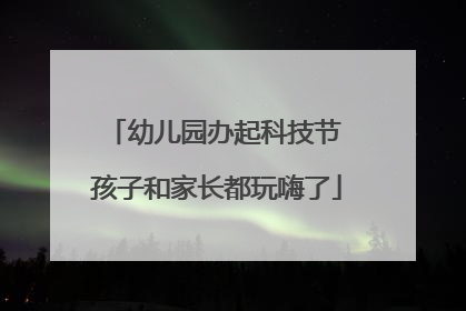 幼儿园办起科技节 孩子和家长都玩嗨了