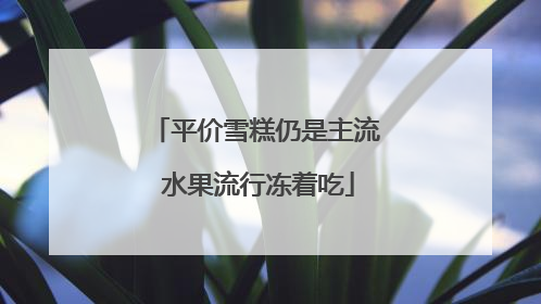 平价雪糕仍是主流 水果流行冻着吃