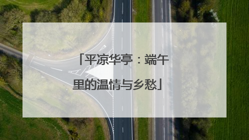 平凉华亭：端午里的温情与乡愁
