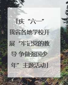 庆“六一” 我省各地学校开展“牢记党的教导 争做强国少年”主题活动