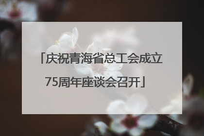 庆祝青海省总工会成立75周年座谈会召开