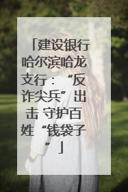 建设银行哈尔滨哈龙支行：“反诈尖兵”出击 守护百姓“钱袋子”