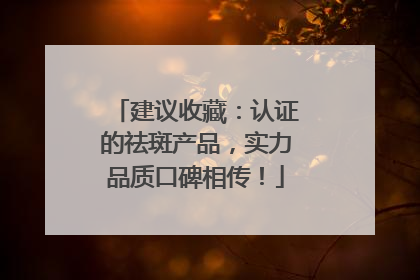 建议收藏：认证的祛斑产品，实力品质口碑相传！