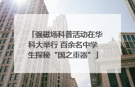 强磁场科普活动在华科大举行 百余名中学生探秘“国之重器”
