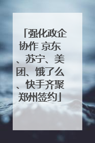 强化政企协作 京东、苏宁、美团、饿了么、快手齐聚郑州签约