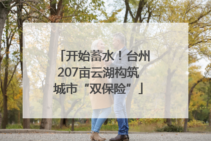 开始蓄水！台州207亩云湖构筑城市“双保险”