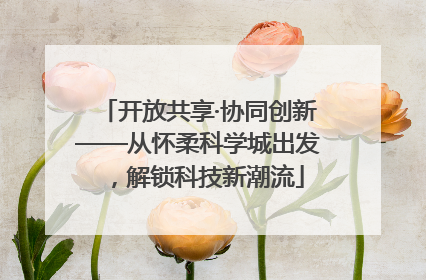 开放共享·协同创新——从怀柔科学城出发，解锁科技新潮流