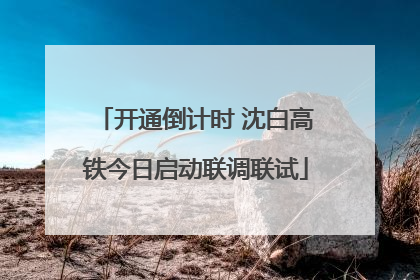 开通倒计时 沈白高铁今日启动联调联试