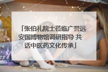 张伯礼院士莅临广誉远安国博物馆调研指导 共话中医药文化传承
