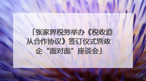 张家界税务举办《税收遵从合作协议》签订仪式暨政企“面对面”座谈会