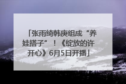 张雨绮韩庚组成“养娃搭子”！《绽放的许开心》6月5日开播